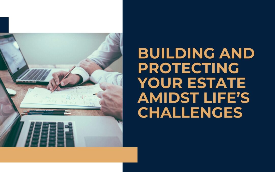 Building and Protecting Your Estate Amidst Life’s Challenges