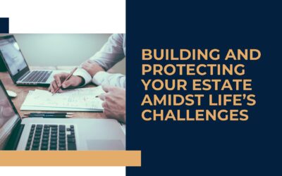 Building and Protecting Your Estate Amidst Life’s Challenges