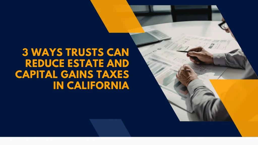 3 Ways Trusts Can Reduce Estate and Capital Gains Taxes in California