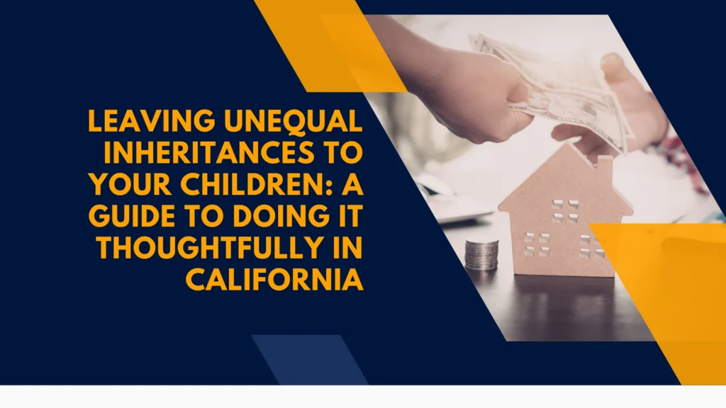 Leaving Unequal Inheritances to Your Children: A Guide to Doing It Thoughtfully in California