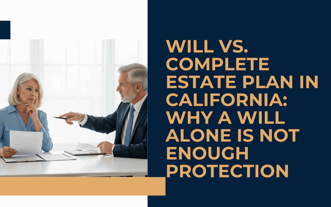 Will vs. Complete Estate Plan in California: Why a Will Alone Is Not Enough Protection